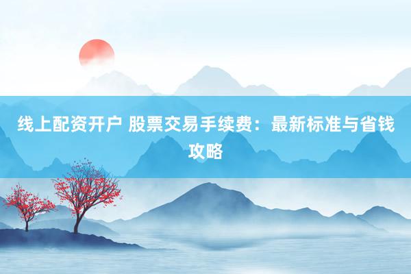 线上配资开户 股票交易手续费：最新标准与省钱攻略