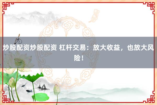 炒股配资炒股配资 杠杆交易：放大收益，也放大风险！