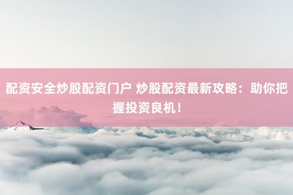 配资安全炒股配资门户 炒股配资最新攻略：助你把握投资良机！