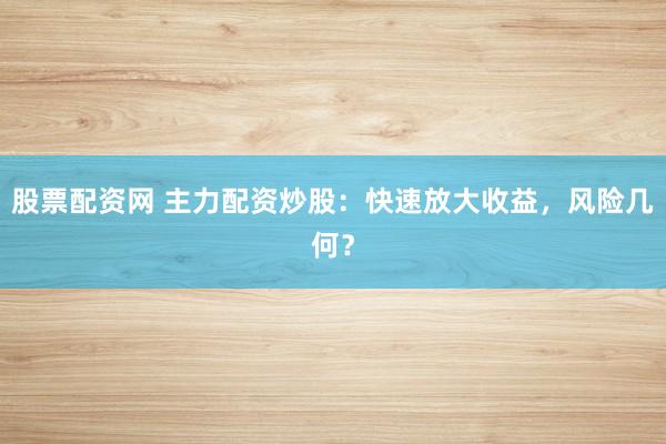 股票配资网 主力配资炒股：快速放大收益，风险几何？