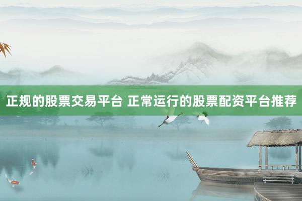 正规的股票交易平台 正常运行的股票配资平台推荐