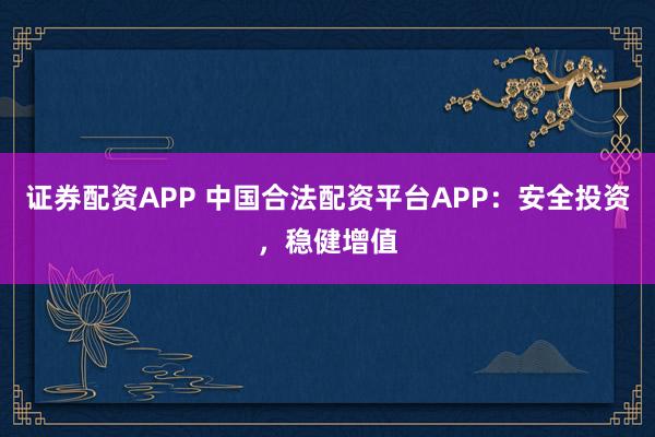 证券配资APP 中国合法配资平台APP：安全投资，稳健增值