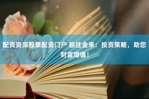 配资资深股票配资门户 股往金来：投资策略，助您财富增值！