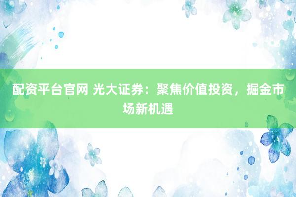 配资平台官网 光大证券：聚焦价值投资，掘金市场新机遇