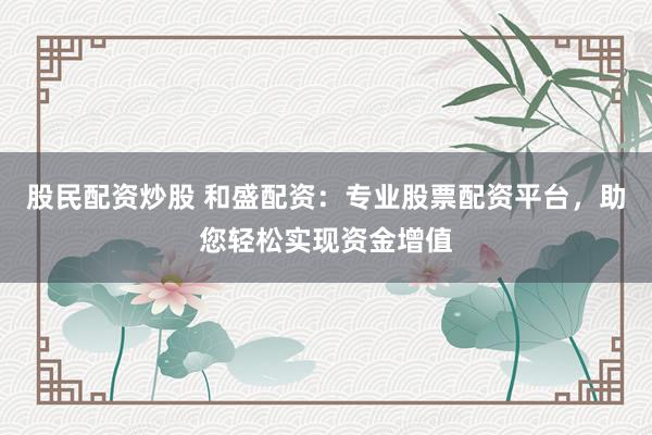 股民配资炒股 和盛配资：专业股票配资平台，助您轻松实现资金增值