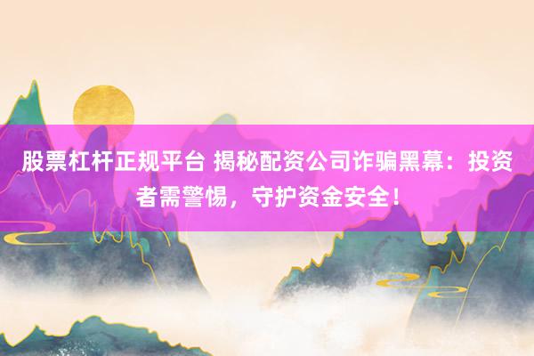 股票杠杆正规平台 揭秘配资公司诈骗黑幕：投资者需警惕，守护资金安全！
