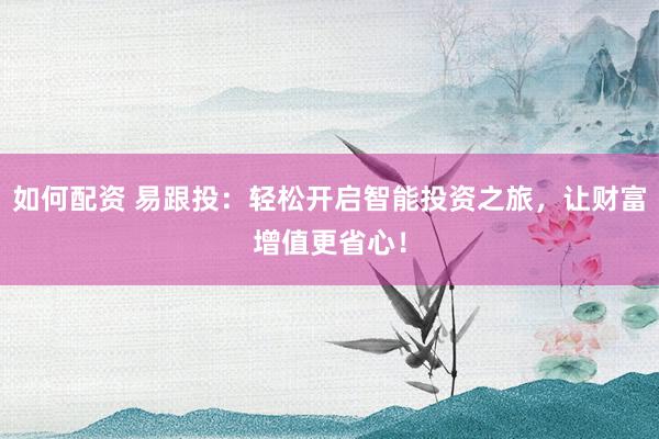 如何配资 易跟投：轻松开启智能投资之旅，让财富增值更省心！