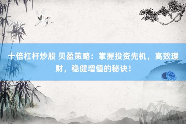 十倍杠杆炒股 贝盈策略：掌握投资先机，高效理财，稳健增值的秘诀！