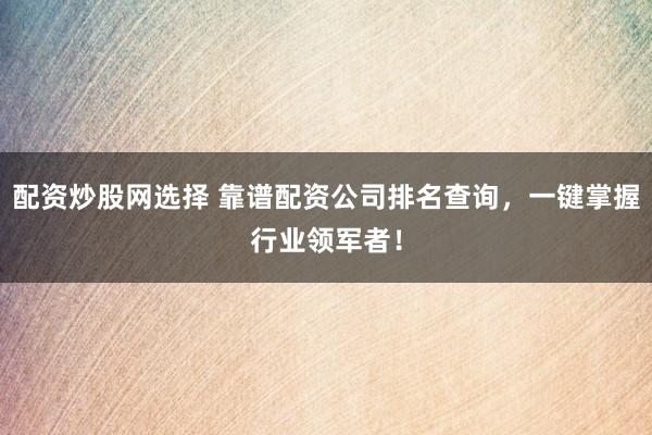 配资炒股网选择 靠谱配资公司排名查询，一键掌握行业领军者！