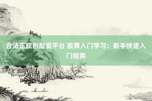 合法正规的配资平台 股票入门学习：新手快速入门指南