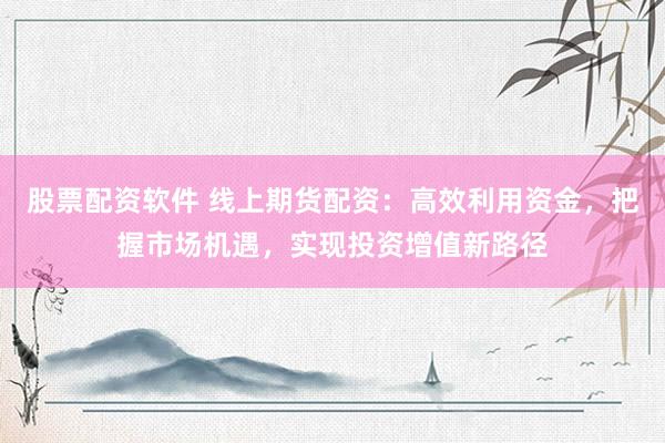 股票配资软件 线上期货配资：高效利用资金，把握市场机遇，实现投资增值新路径