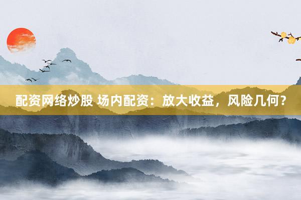 配资网络炒股 场内配资：放大收益，风险几何？