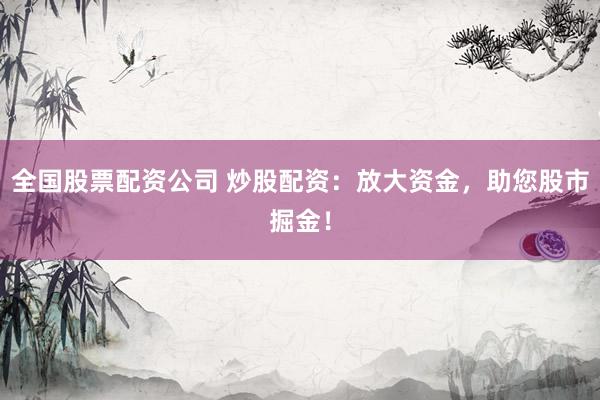 全国股票配资公司 炒股配资：放大资金，助您股市掘金！