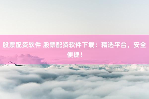 股票配资软件 股票配资软件下载：精选平台，安全便捷！