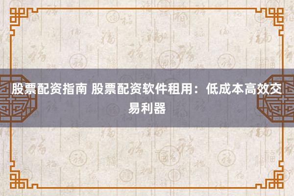 股票配资指南 股票配资软件租用：低成本高效交易利器