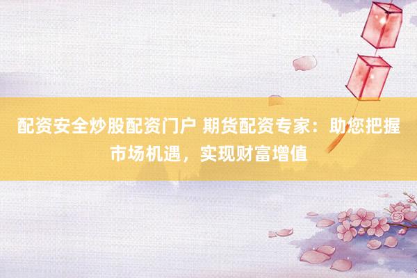 配资安全炒股配资门户 期货配资专家：助您把握市场机遇，实现财富增值