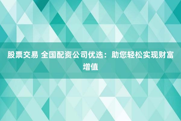 股票交易 全国配资公司优选：助您轻松实现财富增值