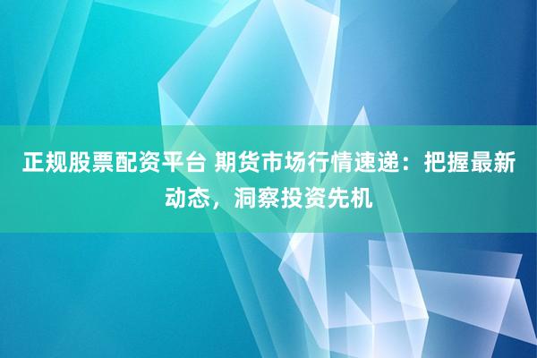 正规股票配资平台 期货市场行情速递：把握最新动态，洞察投资先机