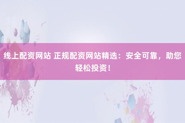 线上配资网站 正规配资网站精选：安全可靠，助您轻松投资！