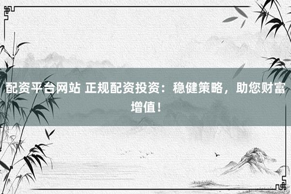 配资平台网站 正规配资投资：稳健策略，助您财富增值！