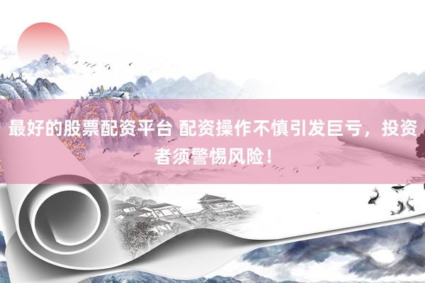 最好的股票配资平台 配资操作不慎引发巨亏，投资者须警惕风险！