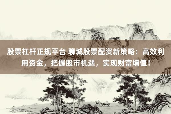 股票杠杆正规平台 聊城股票配资新策略：高效利用资金，把握股市机遇，实现财富增值！