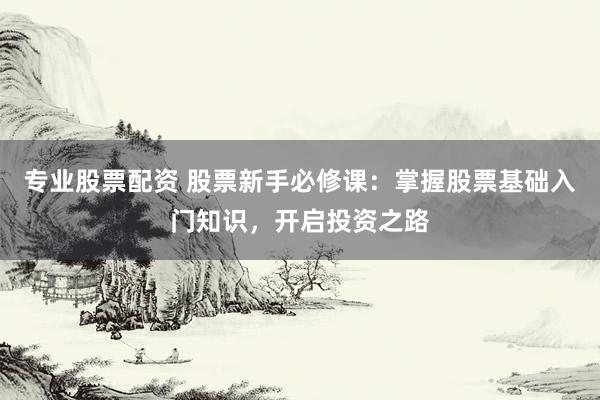 专业股票配资 股票新手必修课：掌握股票基础入门知识，开启投资之路