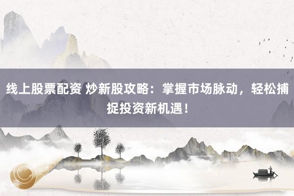 线上股票配资 炒新股攻略：掌握市场脉动，轻松捕捉投资新机遇！