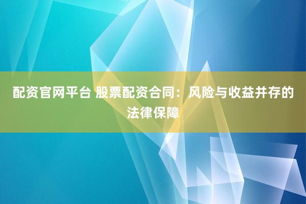 配资官网平台 股票配资合同：风险与收益并存的法律保障
