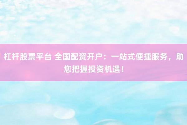 杠杆股票平台 全国配资开户：一站式便捷服务，助您把握投资机遇！
