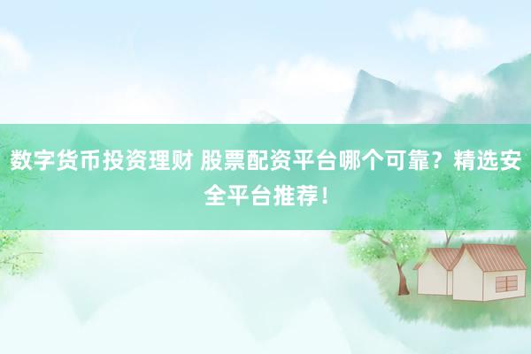 数字货币投资理财 股票配资平台哪个可靠？精选安全平台推荐！