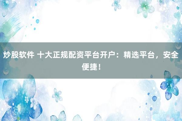 炒股软件 十大正规配资平台开户：精选平台，安全便捷！