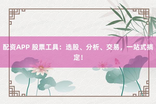 配资APP 股票工具：选股、分析、交易，一站式搞定！