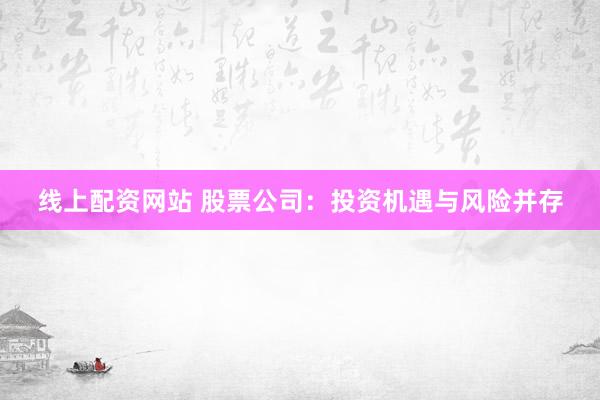 线上配资网站 股票公司：投资机遇与风险并存