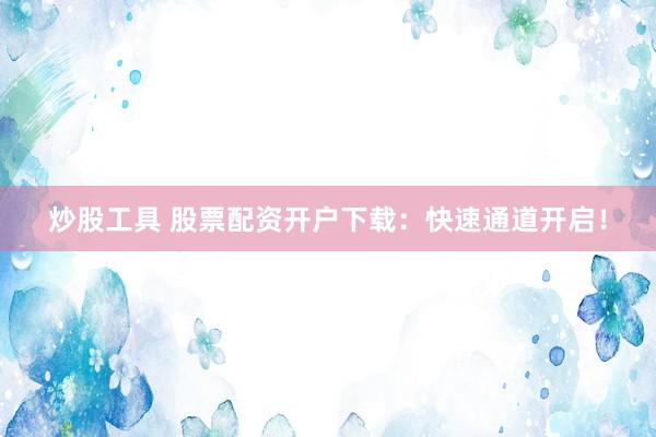 炒股工具 股票配资开户下载：快速通道开启！