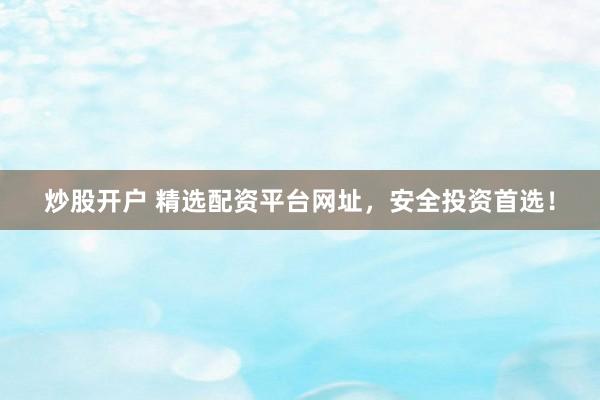 炒股开户 精选配资平台网址，安全投资首选！