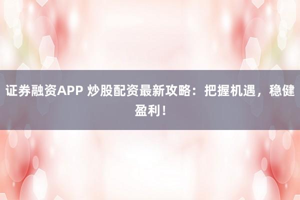 证券融资APP 炒股配资最新攻略：把握机遇，稳健盈利！