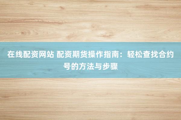 在线配资网站 配资期货操作指南：轻松查找合约号的方法与步骤