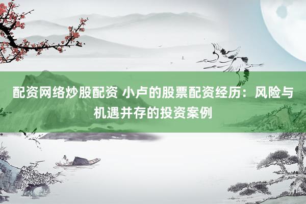 配资网络炒股配资 小卢的股票配资经历：风险与机遇并存的投资案例