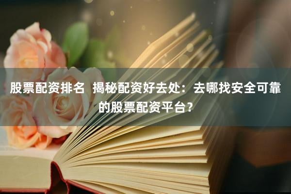 股票配资排名  揭秘配资好去处：去哪找安全可靠的股票配资平台？