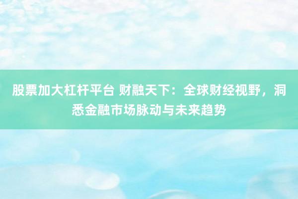 股票加大杠杆平台 财融天下：全球财经视野，洞悉金融市场脉动与未来趋势