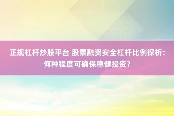 正规杠杆炒股平台 股票融资安全杠杆比例探析：何种程度可确保稳健投资？