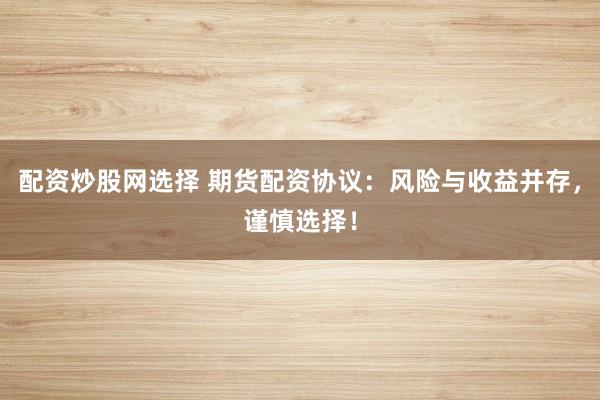 配资炒股网选择 期货配资协议：风险与收益并存，谨慎选择！