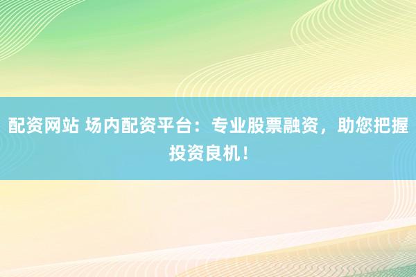 配资网站 场内配资平台：专业股票融资，助您把握投资良机！