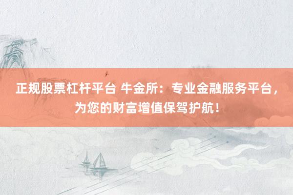 正规股票杠杆平台 牛金所：专业金融服务平台，为您的财富增值保驾护航！