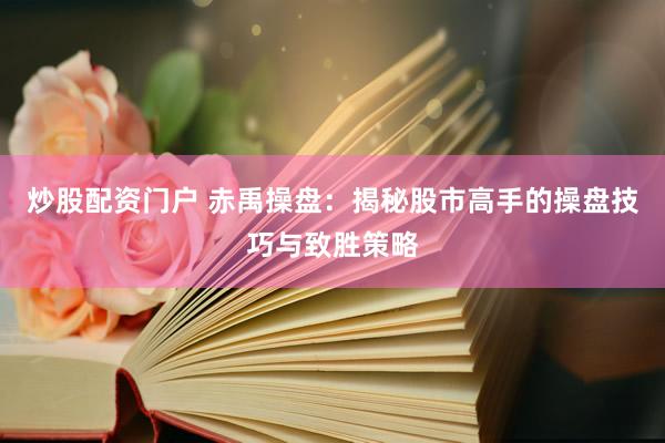 炒股配资门户 赤禹操盘：揭秘股市高手的操盘技巧与致胜策略