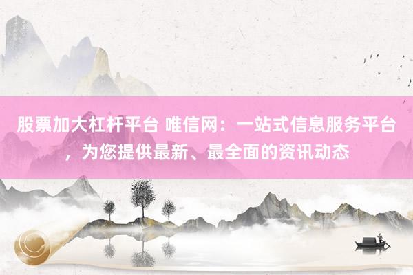 股票加大杠杆平台 唯信网：一站式信息服务平台，为您提供最新、最全面的资讯动态
