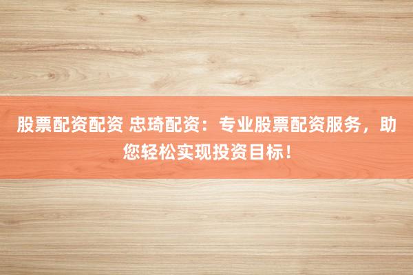 股票配资配资 忠琦配资：专业股票配资服务，助您轻松实现投资目标！