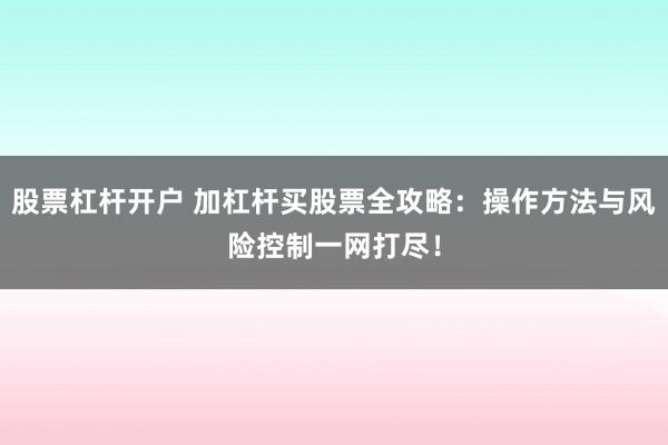 股票杠杆开户 加杠杆买股票全攻略：操作方法与风险控制一网打尽！