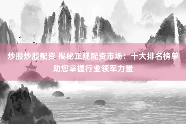 炒股炒股配资 揭秘正规配资市场：十大排名榜单助您掌握行业领军力量